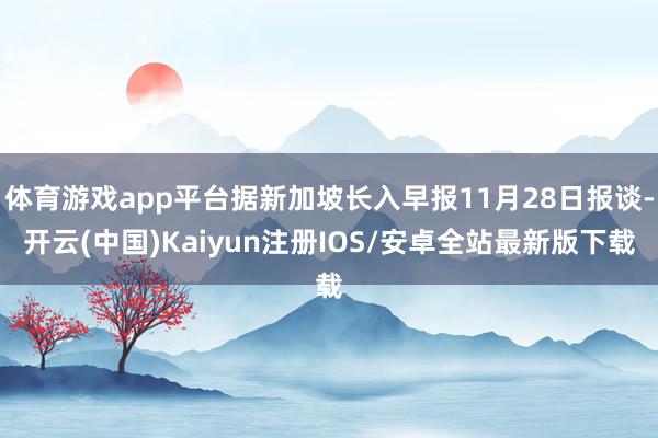 体育游戏app平台据新加坡长入早报11月28日报谈-开云(中国)Kaiyun注册IOS/安卓全站最新版下载