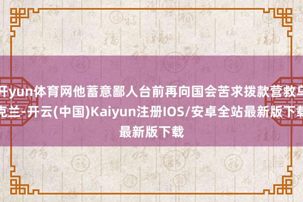 开yun体育网他蓄意鄙人台前再向国会苦求拨款营救乌克兰-开云(中国)Kaiyun注册IOS/安卓全站最新版下载