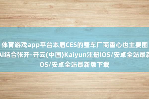 体育游戏app平台本届CES的整车厂商重心也主要围绕车与AI结合张开-开云(中国)Kaiyun注册IOS/安卓全站最新版下载
