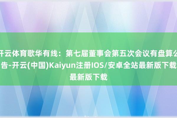 开云体育歌华有线：第七届董事会第五次会议有盘算公告-开云(中国)Kaiyun注册IOS/安卓全站最新版下载