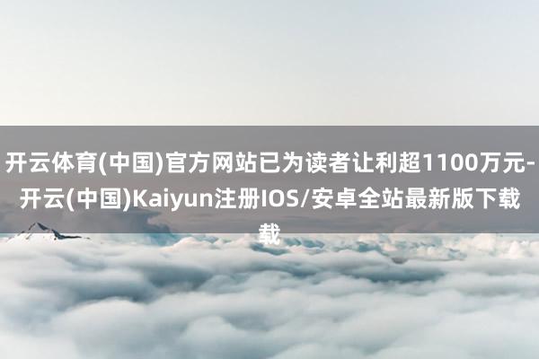 开云体育(中国)官方网站已为读者让利超1100万元-开云(中国)Kaiyun注册IOS/安卓全站最新版下载