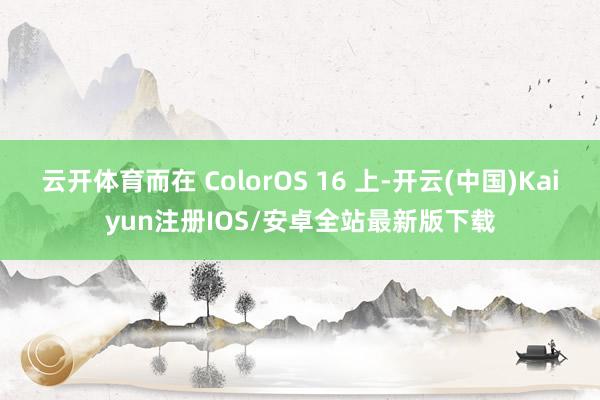云开体育而在 ColorOS 16 上-开云(中国)Kaiyun注册IOS/安卓全站最新版下载 云开体育而在 ColorOS 16 上-开云(中国)Kaiyun注册IOS/安卓全站最新版下载
