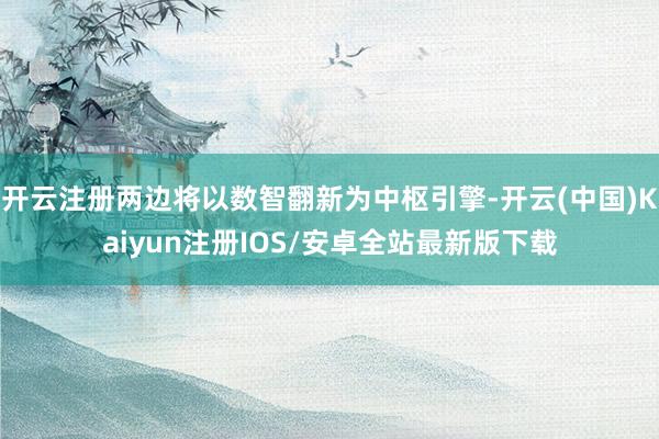 开云注册两边将以数智翻新为中枢引擎-开云(中国)Kaiyun注册IOS/安卓全站最新版下载 开云注册两边将以数智翻新为中枢引擎-开云(中国)Kaiyun注册IOS/安卓全站最新版下载