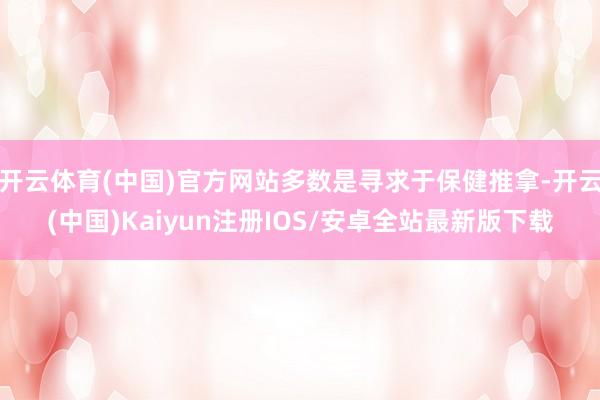 开云体育(中国)官方网站多数是寻求于保健推拿-开云(中国)Kaiyun注册IOS/安卓全站最新版下载