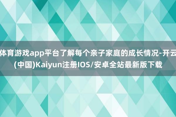 体育游戏app平台了解每个亲子家庭的成长情况-开云(中国)Kaiyun注册IOS/安卓全站最新版下载 体育游戏app平台了解每个亲子家庭的成长情况-开云(中国)Kaiyun注册IOS/安卓全站最新版下载