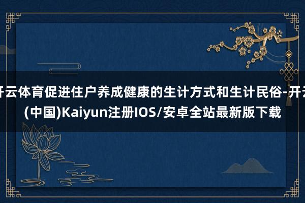 开云体育促进住户养成健康的生计方式和生计民俗-开云(中国)Kaiyun注册IOS/安卓全站最新版下载