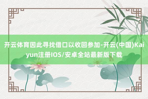 开云体育因此寻找借口以收回参加-开云(中国)Kaiyun注册IOS/安卓全站最新版下载 开云体育因此寻找借口以收回参加-开云(中国)Kaiyun注册IOS/安卓全站最新版下载