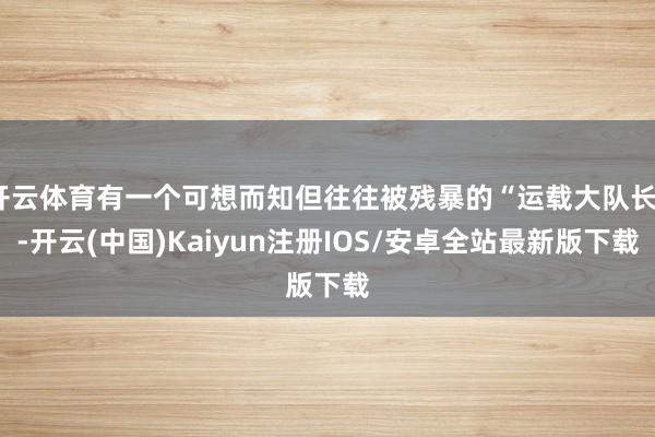 开云体育有一个可想而知但往往被残暴的“运载大队长”-开云(中国)Kaiyun注册IOS/安卓全站最新版下载 开云体育有一个可想而知但往往被残暴的“运载大队长”-开云(中国)Kaiyun注册IOS/安卓全站最新版下载