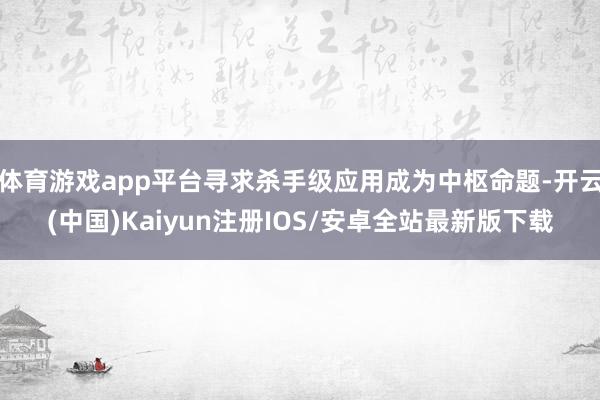 体育游戏app平台寻求杀手级应用成为中枢命题-开云(中国)Kaiyun注册IOS/安卓全站最新版下载