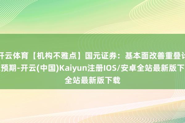 开云体育【机构不雅点】国元证券:基本面改善重叠计谋预期-开云(中国)Kaiyun注册IOS/安卓全站最新版下载 开云体育【机构不雅点】国元证券:基本面改善重叠计谋预期-开云(中国)Kaiyun注册IOS/安卓全站最新版下载