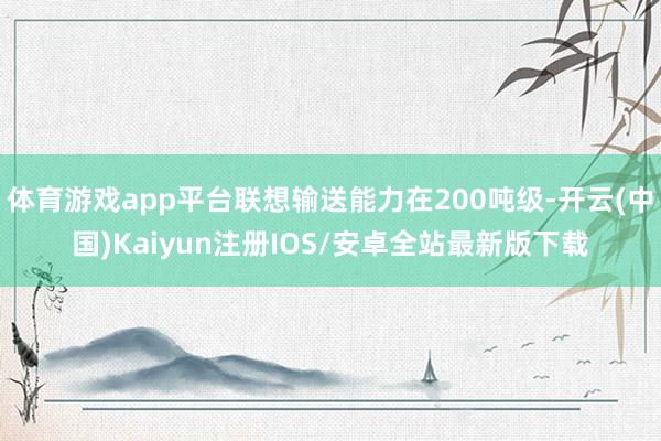 体育游戏app平台联想输送能力在200吨级-开云(中国)Kaiyun注册IOS/安卓全站最新版下载
