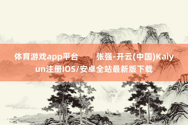 体育游戏app平台        张强-开云(中国)Kaiyun注册IOS/安卓全站最新版下载