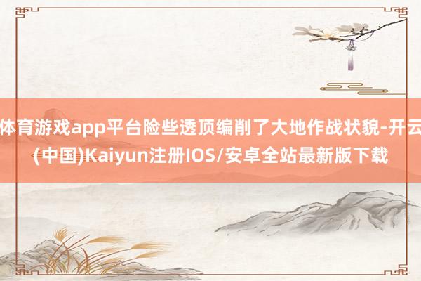 体育游戏app平台险些透顶编削了大地作战状貌-开云(中国)Kaiyun注册IOS/安卓全站最新版下载