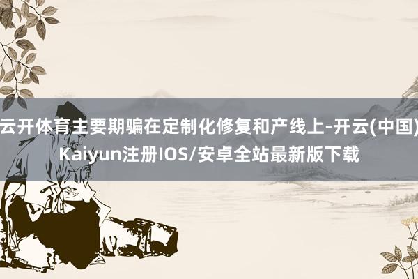 云开体育主要期骗在定制化修复和产线上-开云(中国)Kaiyun注册IOS/安卓全站最新版下载