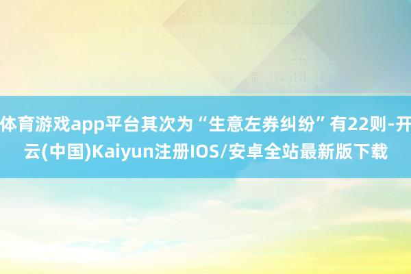 体育游戏app平台其次为“生意左券纠纷”有22则-开云(中国)Kaiyun注册IOS/安卓全站最新版下载