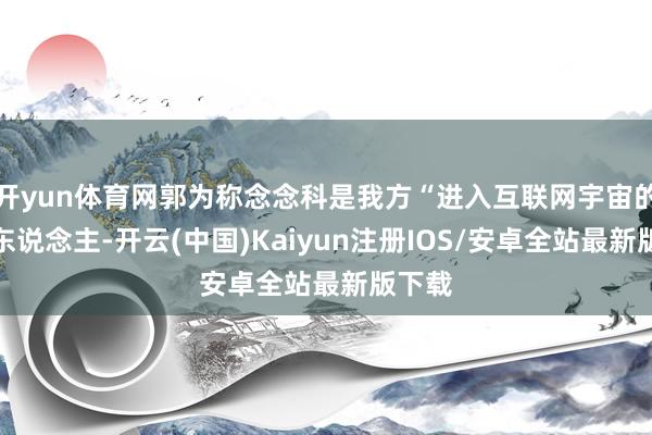 开yun体育网郭为称念念科是我方“进入互联网宇宙的引路东说念主-开云(中国)Kaiyun注册IOS/安卓全站最新版下载