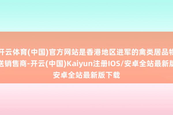 开云体育(中国)官方网站是香港地区进军的禽类居品物发配送销售商-开云(中国)Kaiyun注册IOS/安卓全站最新版下载 开云体育(中国)官方网站是香港地区进军的禽类居品物发配送销售商-开云(中国)Kaiyun注册IOS/安卓全站最新版下载