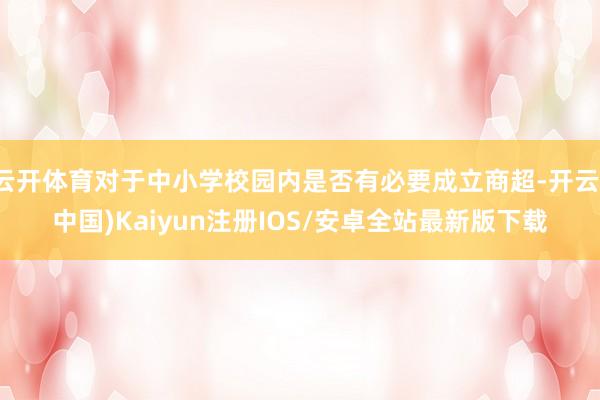 云开体育对于中小学校园内是否有必要成立商超-开云(中国)Kaiyun注册IOS/安卓全站最新版下载