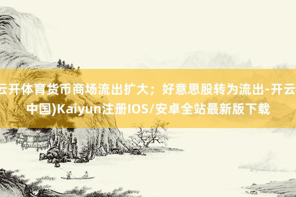 云开体育货币商场流出扩大；好意思股转为流出-开云(中国)Kaiyun注册IOS/安卓全站最新版下载