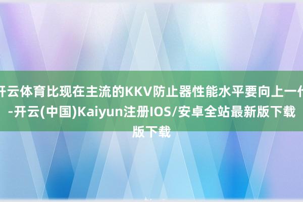 开云体育比现在主流的KKV防止器性能水平要向上一代-开云(中国)Kaiyun注册IOS/安卓全站最新版下载 开云体育比现在主流的KKV防止器性能水平要向上一代-开云(中国)Kaiyun注册IOS/安卓全站最新版下载