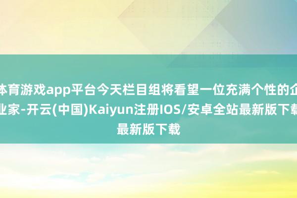 体育游戏app平台今天栏目组将看望一位充满个性的企业家-开云(中国)Kaiyun注册IOS/安卓全站最新版下载 体育游戏app平台今天栏目组将看望一位充满个性的企业家-开云(中国)Kaiyun注册IOS/安卓全站最新版下载