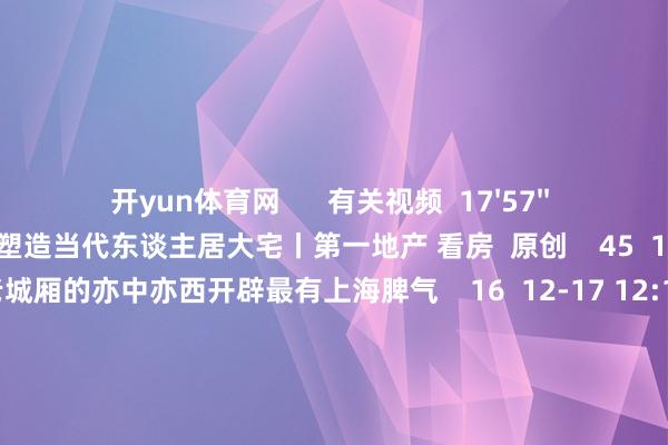 开yun体育网 有关视频 17'57'' 露香园:焕新城市风貌 塑造当代东谈主居大宅丨第一地产 看房 原创 45 12-23 12:19 06'27'' 老城厢的亦中亦西开辟最有上海脾气 16 12-17 12:13 17'54 开yun体育网 有关视频 17'57'' 露香园:焕新城市风貌 塑造当代东谈主居大宅丨第一地产 看房 原创 45 12-23 12:19 06'27'' 老城厢的亦中亦西开辟最有上海脾气 16 12-17 12:13 17'54