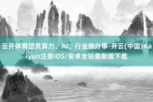 云开体育团员算力、AI、行业微办事-开云(中国)Kaiyun注册IOS/安卓全站最新版下载 云开体育团员算力、AI、行业微办事-开云(中国)Kaiyun注册IOS/安卓全站最新版下载