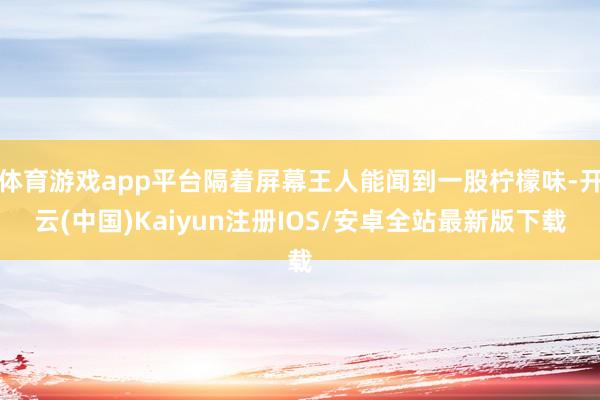 体育游戏app平台隔着屏幕王人能闻到一股柠檬味-开云(中国)Kaiyun注册IOS/安卓全站最新版下载