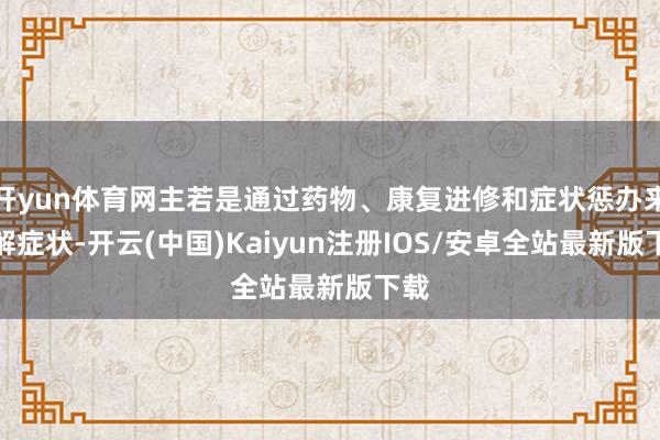 开yun体育网主若是通过药物、康复进修和症状惩办来缓解症状-开云(中国)Kaiyun注册IOS/安卓全站最新版下载