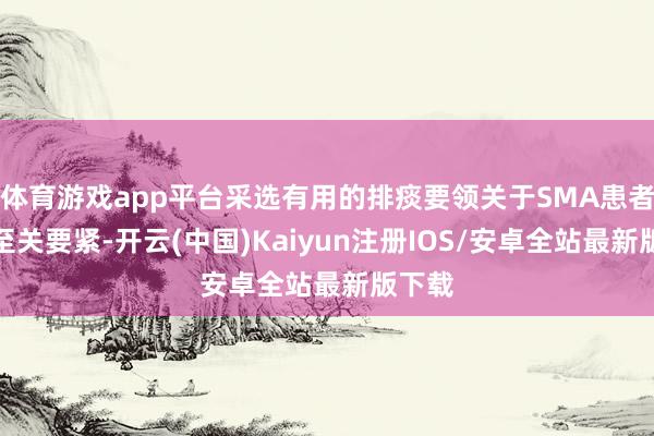 体育游戏app平台采选有用的排痰要领关于SMA患者来说至关要紧-开云(中国)Kaiyun注册IOS/安卓全站最新版下载