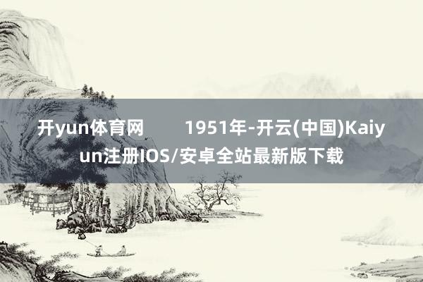 开yun体育网        1951年-开云(中国)Kaiyun注册IOS/安卓全站最新版下载