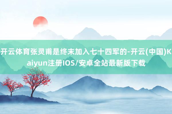 开云体育张灵甫是终末加入七十四军的-开云(中国)Kaiyun注册IOS/安卓全站最新版下载