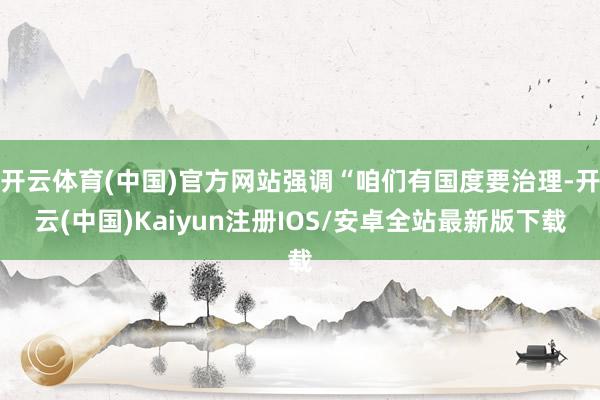 开云体育(中国)官方网站强调“咱们有国度要治理-开云(中国)Kaiyun注册IOS/安卓全站最新版下载