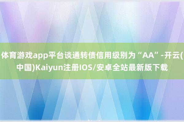 体育游戏app平台谈通转债信用级别为“AA”-开云(中国)Kaiyun注册IOS/安卓全站最新版下载