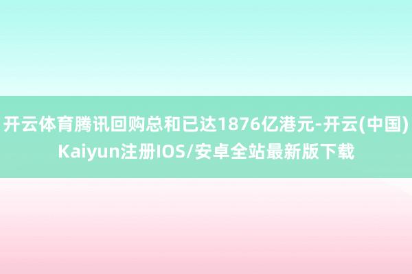 开云体育腾讯回购总和已达1876亿港元-开云(中国)Kaiyun注册IOS/安卓全站最新版下载