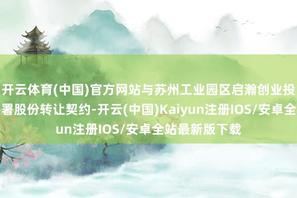 开云体育(中国)官方网站与苏州工业园区启瀚创业投资搭伙企业签署股份转让契约-开云(中国)Kaiyun注册IOS/安卓全站最新版下载 开云体育(中国)官方网站与苏州工业园区启瀚创业投资搭伙企业签署股份转让契约-开云(中国)Kaiyun注册IOS/安卓全站最新版下载