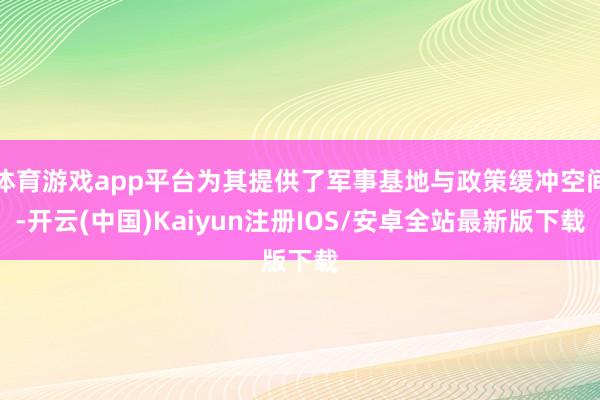 体育游戏app平台为其提供了军事基地与政策缓冲空间-开云(中国)Kaiyun注册IOS/安卓全站最新版下载 体育游戏app平台为其提供了军事基地与政策缓冲空间-开云(中国)Kaiyun注册IOS/安卓全站最新版下载
