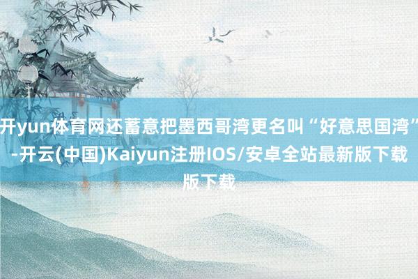开yun体育网还蓄意把墨西哥湾更名叫“好意思国湾”-开云(中国)Kaiyun注册IOS/安卓全站最新版下载 开yun体育网还蓄意把墨西哥湾更名叫“好意思国湾”-开云(中国)Kaiyun注册IOS/安卓全站最新版下载