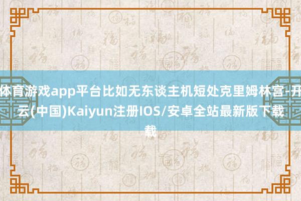 体育游戏app平台比如无东谈主机短处克里姆林宫-开云(中国)Kaiyun注册IOS/安卓全站最新版下载 体育游戏app平台比如无东谈主机短处克里姆林宫-开云(中国)Kaiyun注册IOS/安卓全站最新版下载
