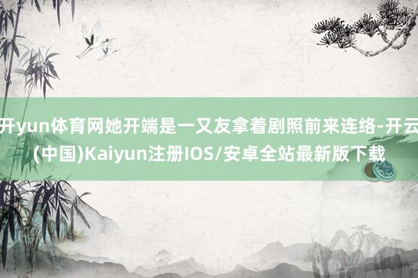 开yun体育网她开端是一又友拿着剧照前来连络-开云(中国)Kaiyun注册IOS/安卓全站最新版下载 开yun体育网她开端是一又友拿着剧照前来连络-开云(中国)Kaiyun注册IOS/安卓全站最新版下载