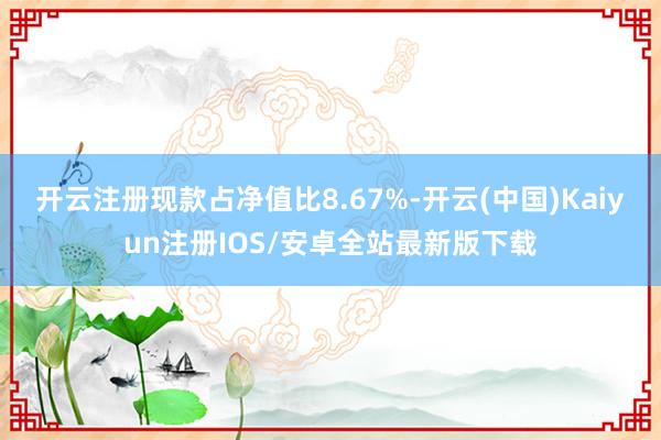 开云注册现款占净值比8.67%-开云(中国)Kaiyun注册IOS/安卓全站最新版下载