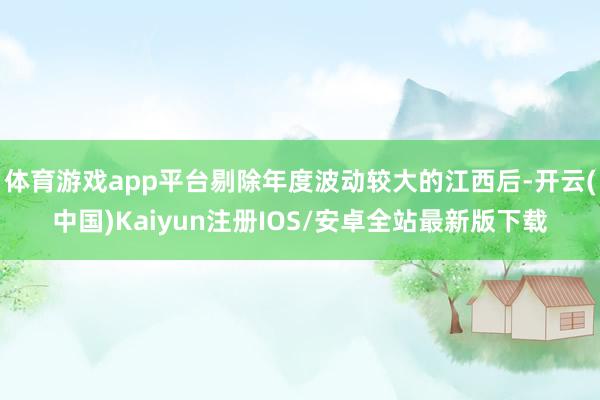体育游戏app平台剔除年度波动较大的江西后-开云(中国)Kaiyun注册IOS/安卓全站最新版下载 体育游戏app平台剔除年度波动较大的江西后-开云(中国)Kaiyun注册IOS/安卓全站最新版下载