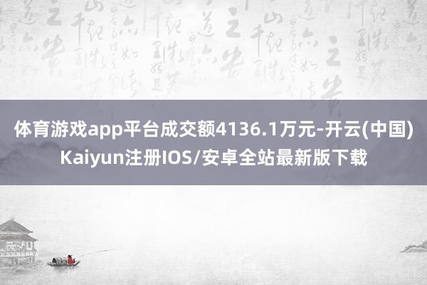 体育游戏app平台成交额4136.1万元-开云(中国)Kaiyun注册IOS/安卓全站最新版下载 体育游戏app平台成交额4136.1万元-开云(中国)Kaiyun注册IOS/安卓全站最新版下载