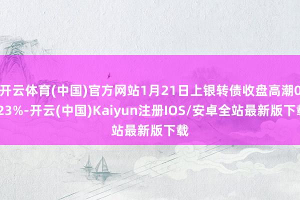开云体育(中国)官方网站1月21日上银转债收盘高潮0.23%-开云(中国)Kaiyun注册IOS/安卓全站最新版下载 开云体育(中国)官方网站1月21日上银转债收盘高潮0.23%-开云(中国)Kaiyun注册IOS/安卓全站最新版下载