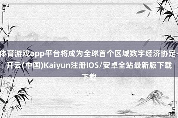 体育游戏app平台将成为全球首个区域数字经济协定-开云(中国)Kaiyun注册IOS/安卓全站最新版下载