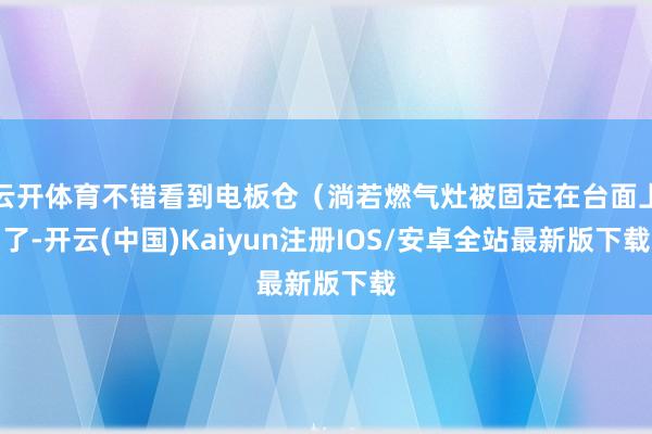 云开体育不错看到电板仓（淌若燃气灶被固定在台面上了-开云(中国)Kaiyun注册IOS/安卓全站最新版下载