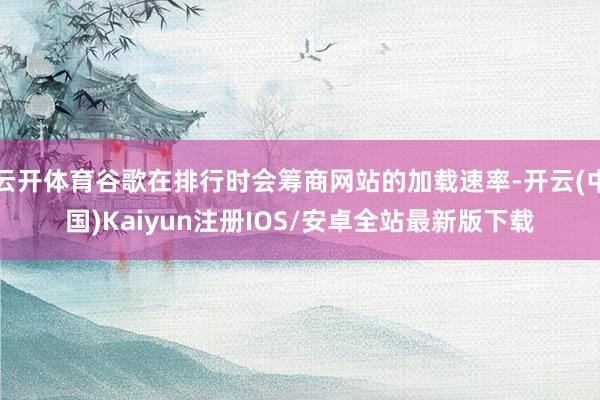 云开体育谷歌在排行时会筹商网站的加载速率-开云(中国)Kaiyun注册IOS/安卓全站最新版下载